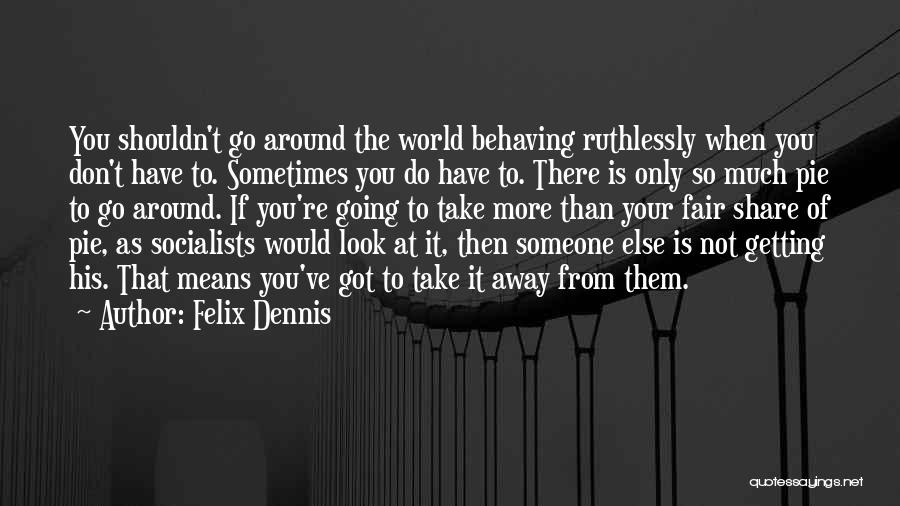 Felix Dennis Quotes: You Shouldn't Go Around The World Behaving Ruthlessly When You Don't Have To. Sometimes You Do Have To. There Is