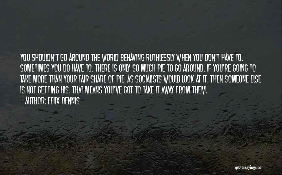 Felix Dennis Quotes: You Shouldn't Go Around The World Behaving Ruthlessly When You Don't Have To. Sometimes You Do Have To. There Is