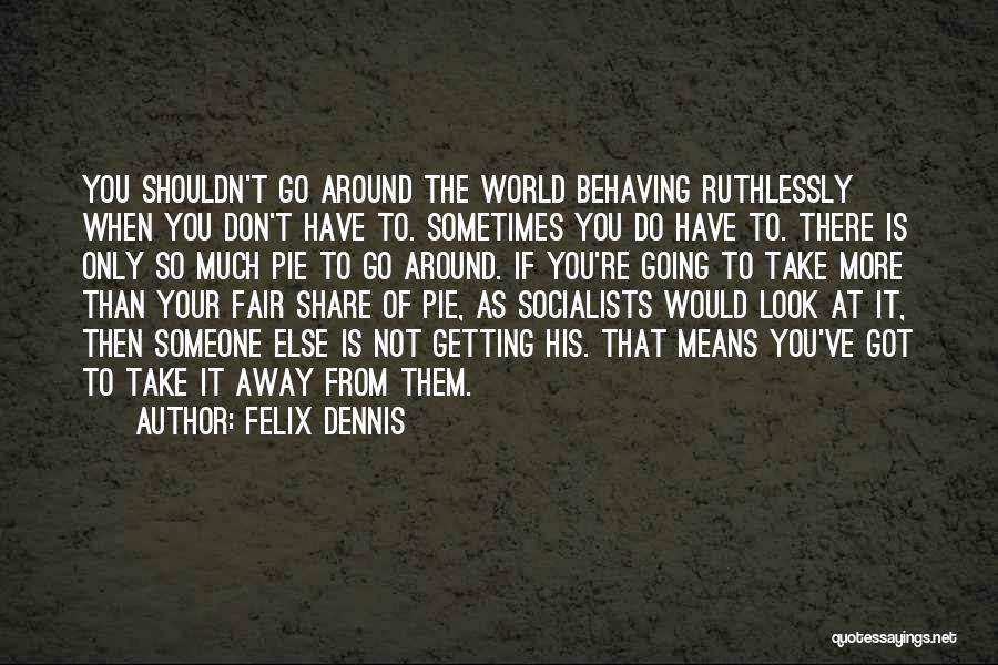 Felix Dennis Quotes: You Shouldn't Go Around The World Behaving Ruthlessly When You Don't Have To. Sometimes You Do Have To. There Is