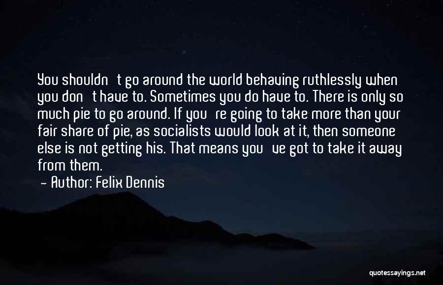 Felix Dennis Quotes: You Shouldn't Go Around The World Behaving Ruthlessly When You Don't Have To. Sometimes You Do Have To. There Is