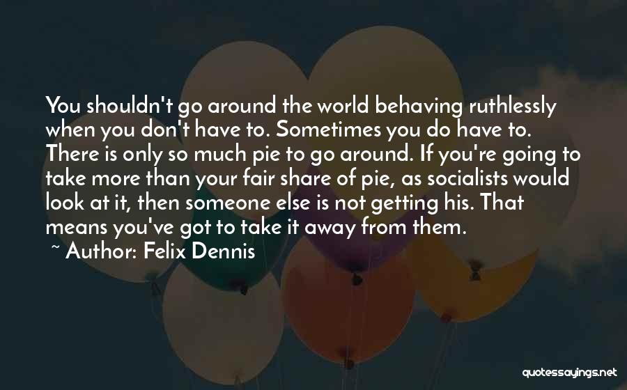 Felix Dennis Quotes: You Shouldn't Go Around The World Behaving Ruthlessly When You Don't Have To. Sometimes You Do Have To. There Is