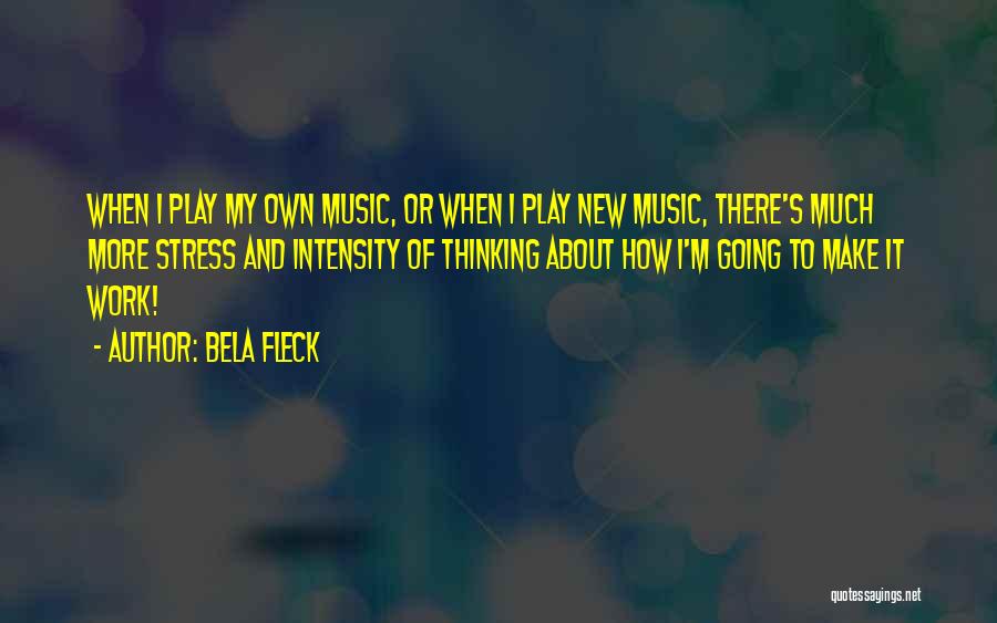 Bela Fleck Quotes: When I Play My Own Music, Or When I Play New Music, There's Much More Stress And Intensity Of Thinking