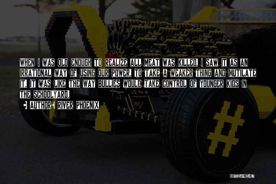 River Phoenix Quotes: When I Was Old Enough To Realize All Meat Was Killed, I Saw It As An Irrational Way Of Using