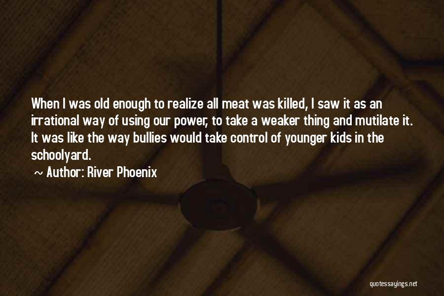 River Phoenix Quotes: When I Was Old Enough To Realize All Meat Was Killed, I Saw It As An Irrational Way Of Using