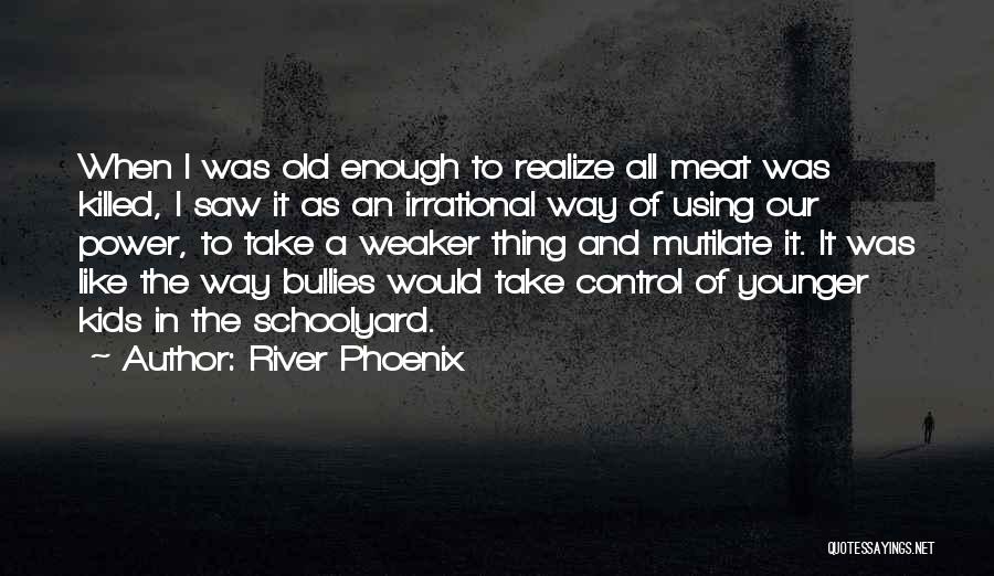 River Phoenix Quotes: When I Was Old Enough To Realize All Meat Was Killed, I Saw It As An Irrational Way Of Using