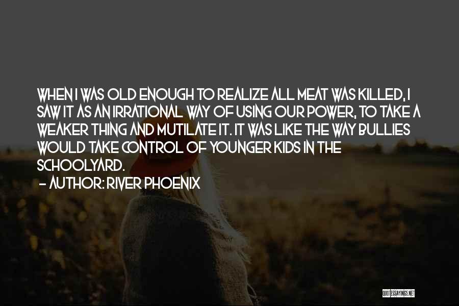 River Phoenix Quotes: When I Was Old Enough To Realize All Meat Was Killed, I Saw It As An Irrational Way Of Using