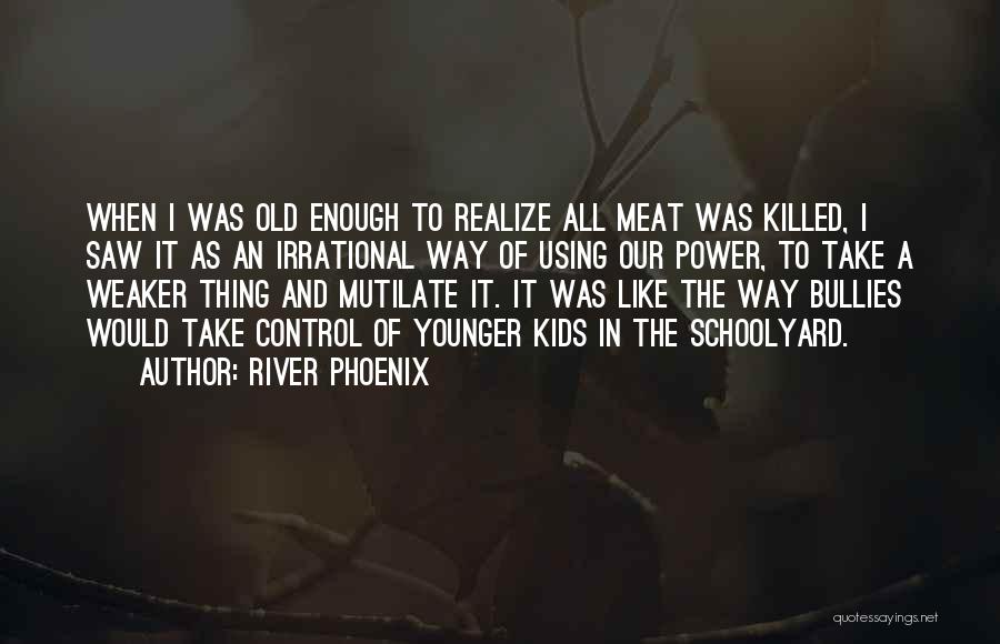 River Phoenix Quotes: When I Was Old Enough To Realize All Meat Was Killed, I Saw It As An Irrational Way Of Using