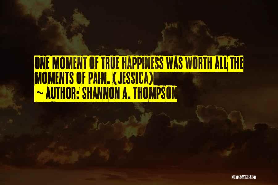 Shannon A. Thompson Quotes: One Moment Of True Happiness Was Worth All The Moments Of Pain. (jessica)