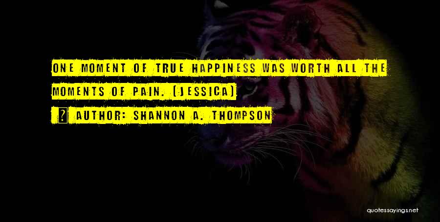 Shannon A. Thompson Quotes: One Moment Of True Happiness Was Worth All The Moments Of Pain. (jessica)