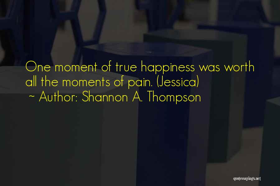 Shannon A. Thompson Quotes: One Moment Of True Happiness Was Worth All The Moments Of Pain. (jessica)