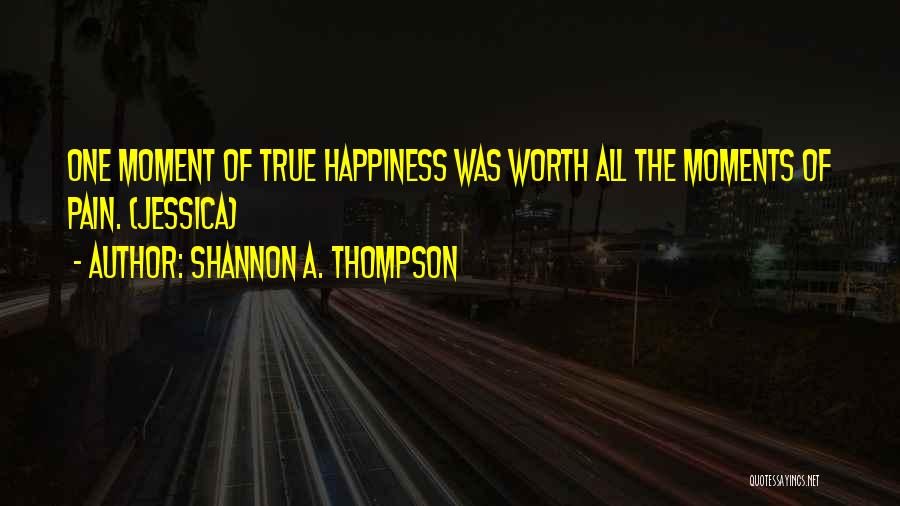 Shannon A. Thompson Quotes: One Moment Of True Happiness Was Worth All The Moments Of Pain. (jessica)