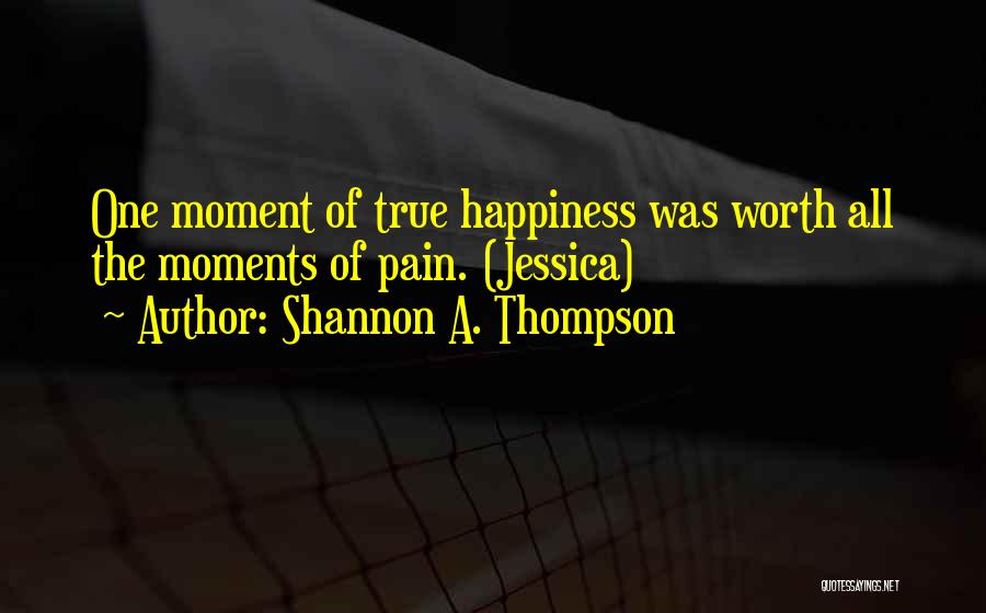 Shannon A. Thompson Quotes: One Moment Of True Happiness Was Worth All The Moments Of Pain. (jessica)