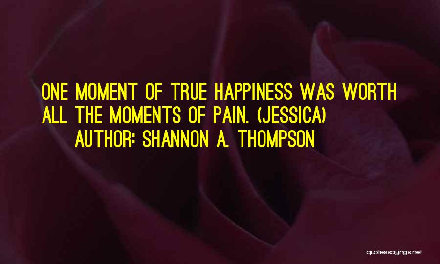 Shannon A. Thompson Quotes: One Moment Of True Happiness Was Worth All The Moments Of Pain. (jessica)