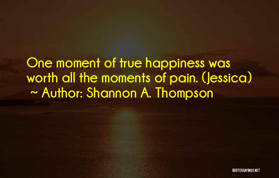 Shannon A. Thompson Quotes: One Moment Of True Happiness Was Worth All The Moments Of Pain. (jessica)