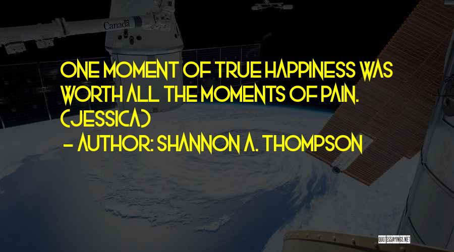 Shannon A. Thompson Quotes: One Moment Of True Happiness Was Worth All The Moments Of Pain. (jessica)