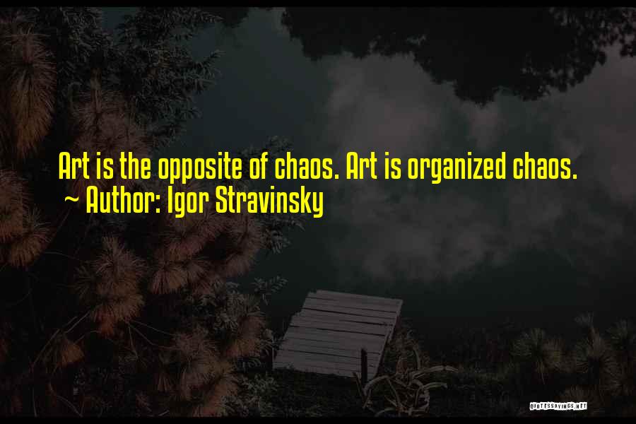Igor Stravinsky Quotes: Art Is The Opposite Of Chaos. Art Is Organized Chaos.