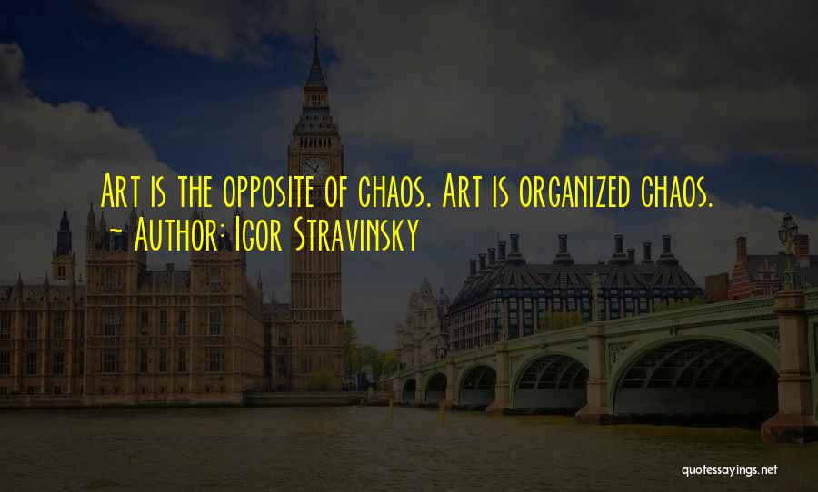 Igor Stravinsky Quotes: Art Is The Opposite Of Chaos. Art Is Organized Chaos.