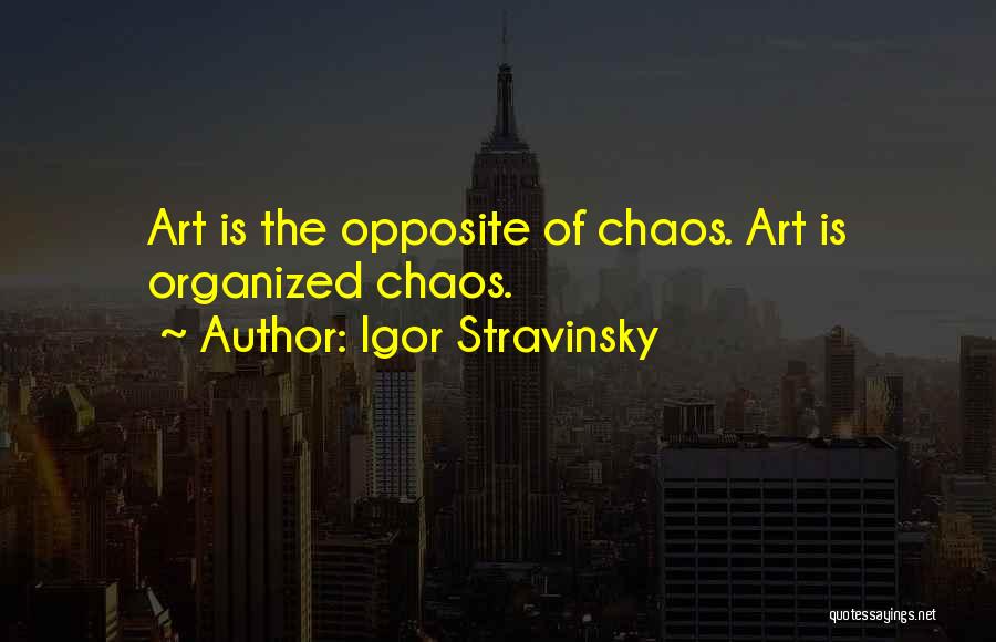 Igor Stravinsky Quotes: Art Is The Opposite Of Chaos. Art Is Organized Chaos.