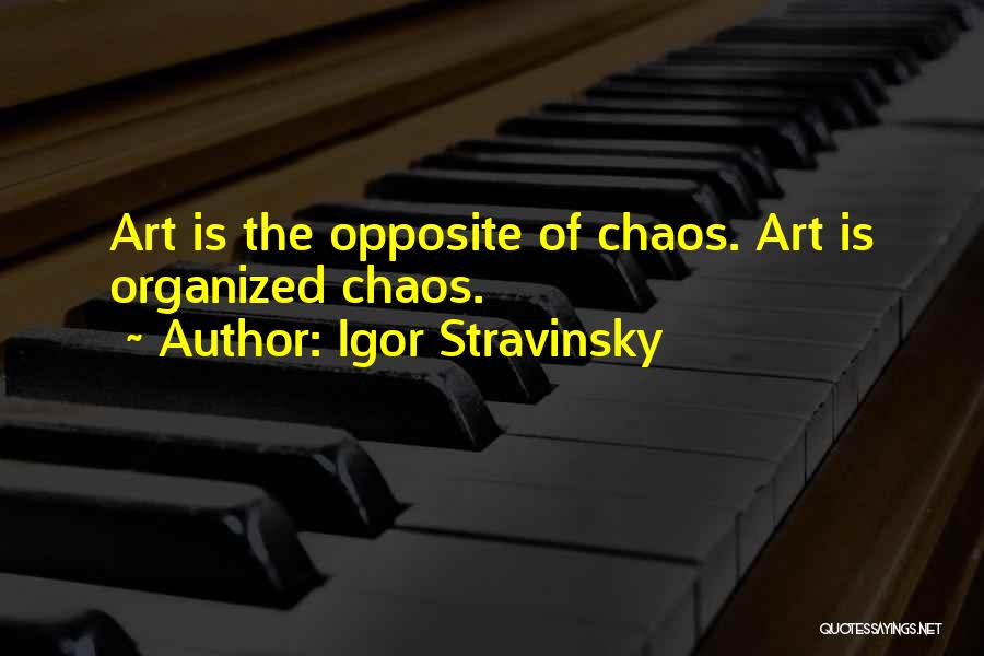 Igor Stravinsky Quotes: Art Is The Opposite Of Chaos. Art Is Organized Chaos.