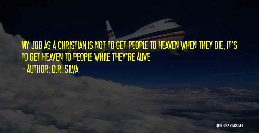 D.R. Silva Quotes: My Job As A Christian Is Not To Get People To Heaven When They Die, It's To Get Heaven To