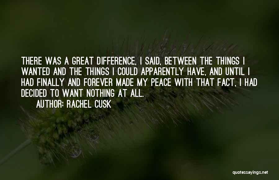 Rachel Cusk Quotes: There Was A Great Difference, I Said, Between The Things I Wanted And The Things I Could Apparently Have, And