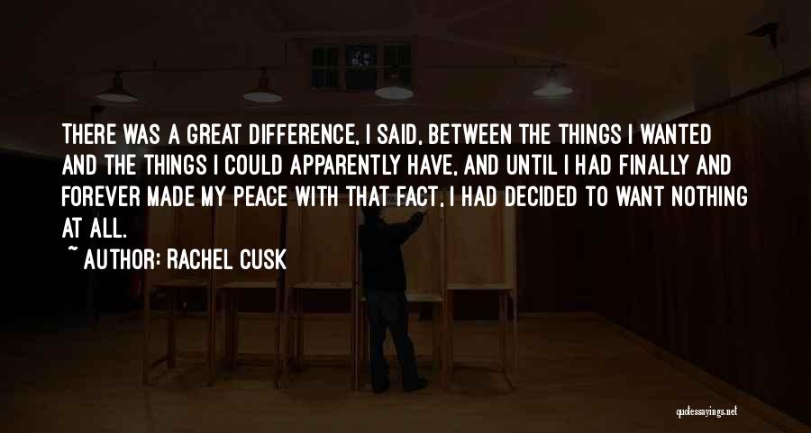 Rachel Cusk Quotes: There Was A Great Difference, I Said, Between The Things I Wanted And The Things I Could Apparently Have, And