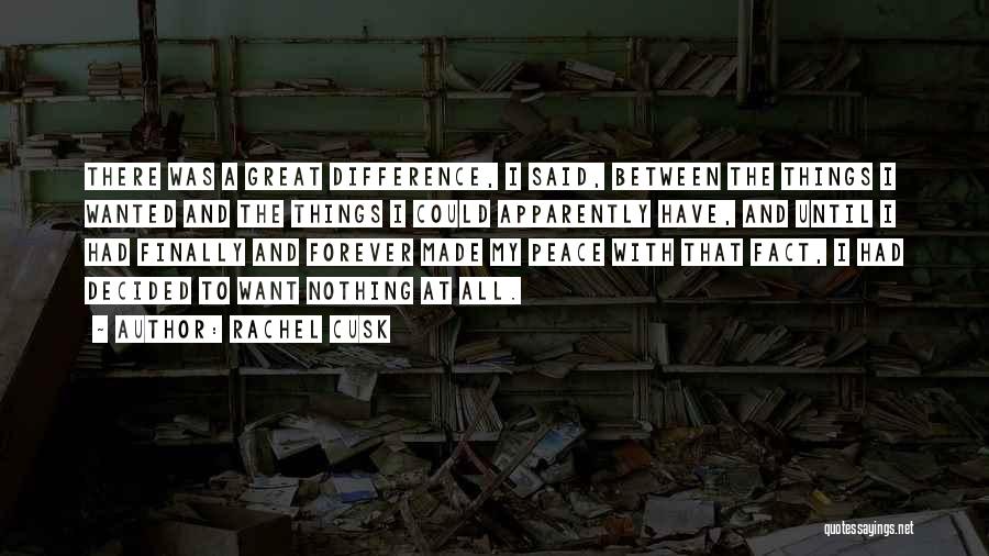 Rachel Cusk Quotes: There Was A Great Difference, I Said, Between The Things I Wanted And The Things I Could Apparently Have, And