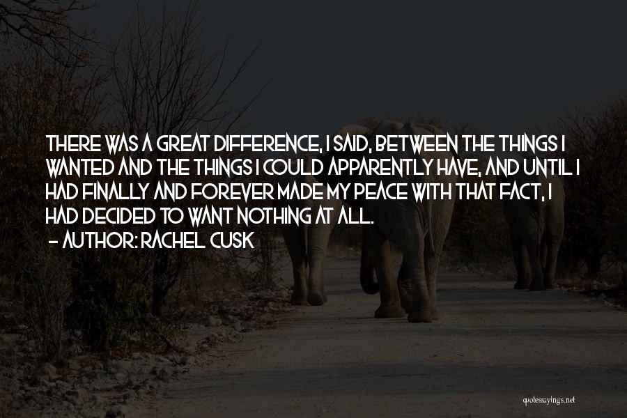 Rachel Cusk Quotes: There Was A Great Difference, I Said, Between The Things I Wanted And The Things I Could Apparently Have, And