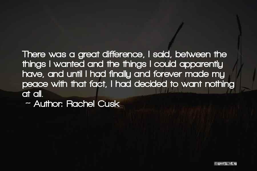 Rachel Cusk Quotes: There Was A Great Difference, I Said, Between The Things I Wanted And The Things I Could Apparently Have, And