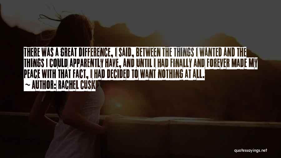 Rachel Cusk Quotes: There Was A Great Difference, I Said, Between The Things I Wanted And The Things I Could Apparently Have, And