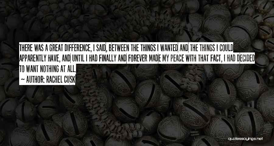 Rachel Cusk Quotes: There Was A Great Difference, I Said, Between The Things I Wanted And The Things I Could Apparently Have, And