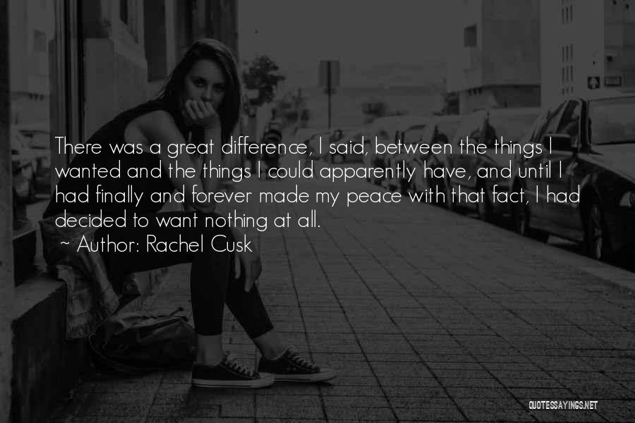 Rachel Cusk Quotes: There Was A Great Difference, I Said, Between The Things I Wanted And The Things I Could Apparently Have, And