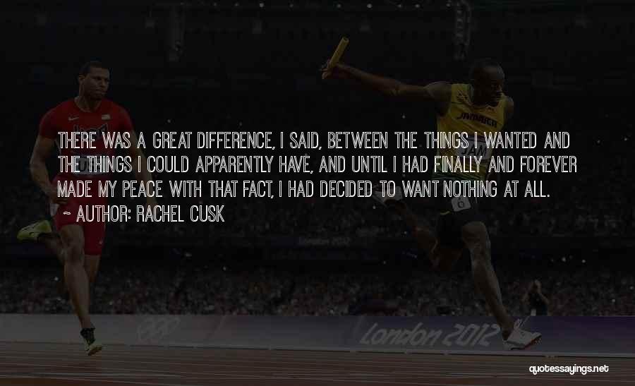 Rachel Cusk Quotes: There Was A Great Difference, I Said, Between The Things I Wanted And The Things I Could Apparently Have, And