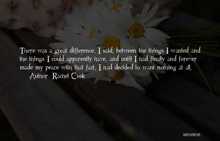 Rachel Cusk Quotes: There Was A Great Difference, I Said, Between The Things I Wanted And The Things I Could Apparently Have, And