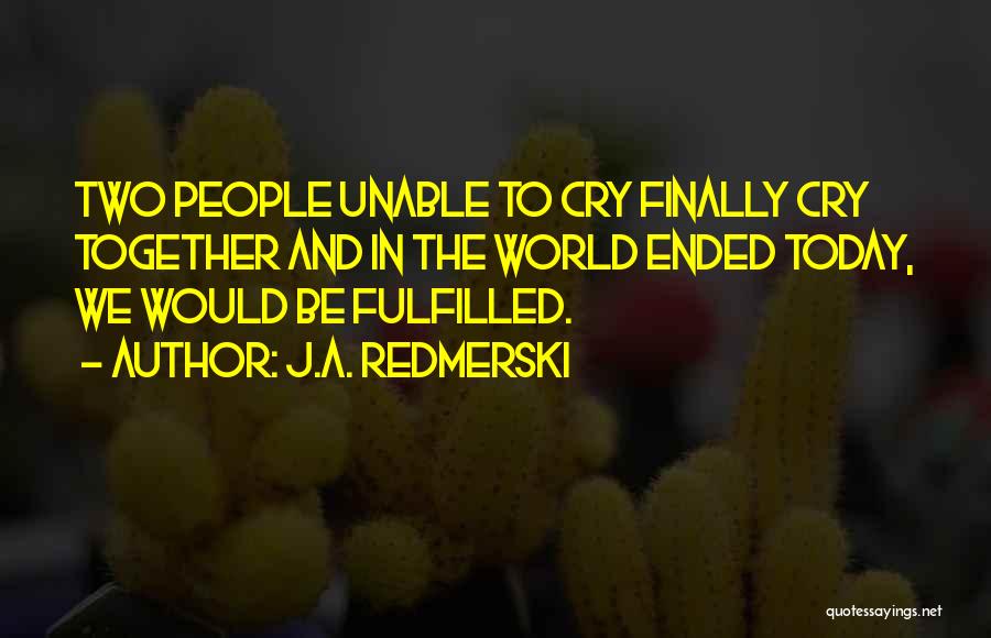 J.A. Redmerski Quotes: Two People Unable To Cry Finally Cry Together And In The World Ended Today, We Would Be Fulfilled.