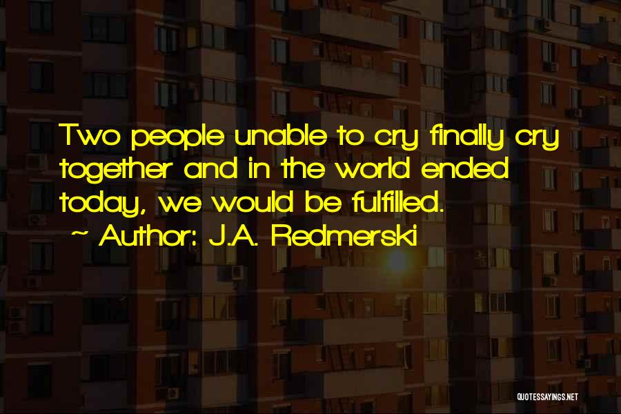 J.A. Redmerski Quotes: Two People Unable To Cry Finally Cry Together And In The World Ended Today, We Would Be Fulfilled.