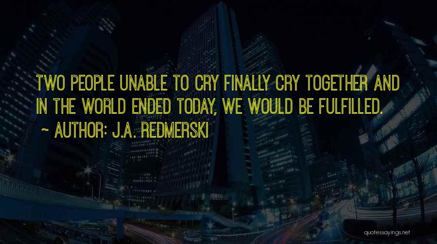 J.A. Redmerski Quotes: Two People Unable To Cry Finally Cry Together And In The World Ended Today, We Would Be Fulfilled.