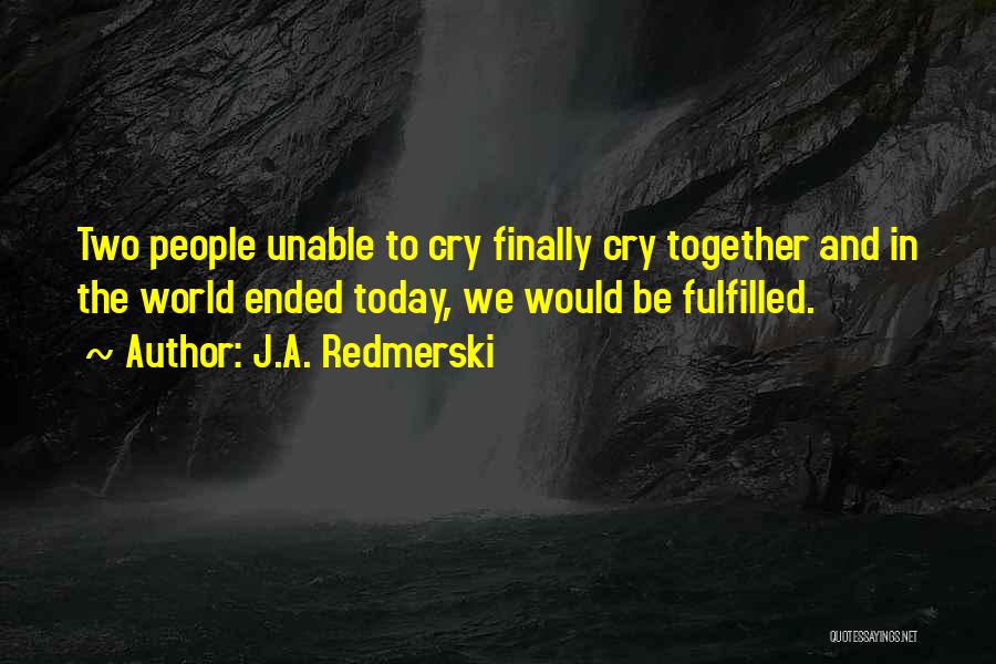 J.A. Redmerski Quotes: Two People Unable To Cry Finally Cry Together And In The World Ended Today, We Would Be Fulfilled.