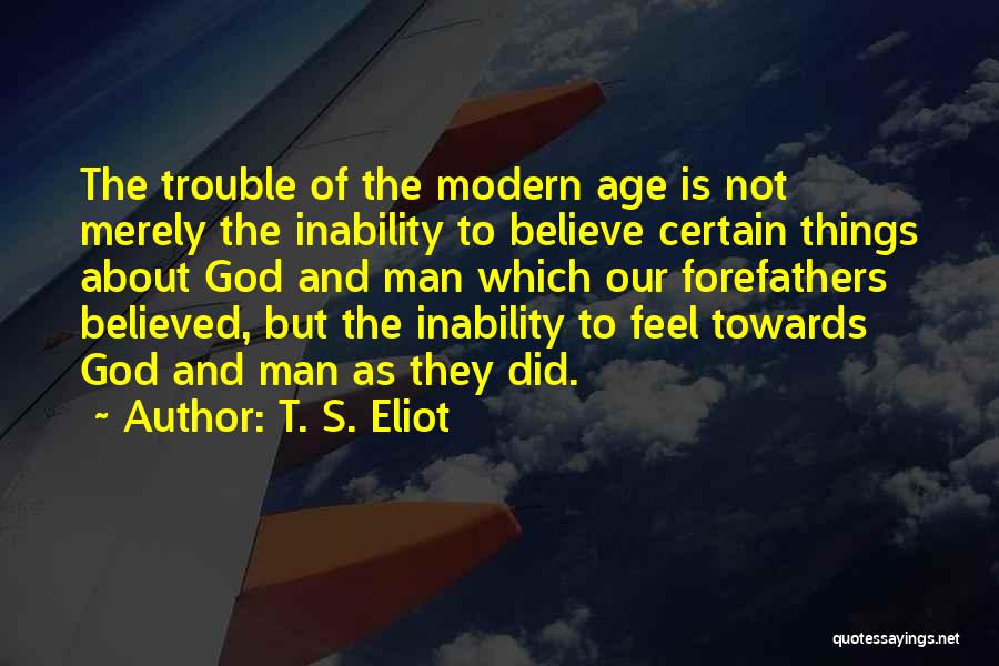 T. S. Eliot Quotes: The Trouble Of The Modern Age Is Not Merely The Inability To Believe Certain Things About God And Man Which