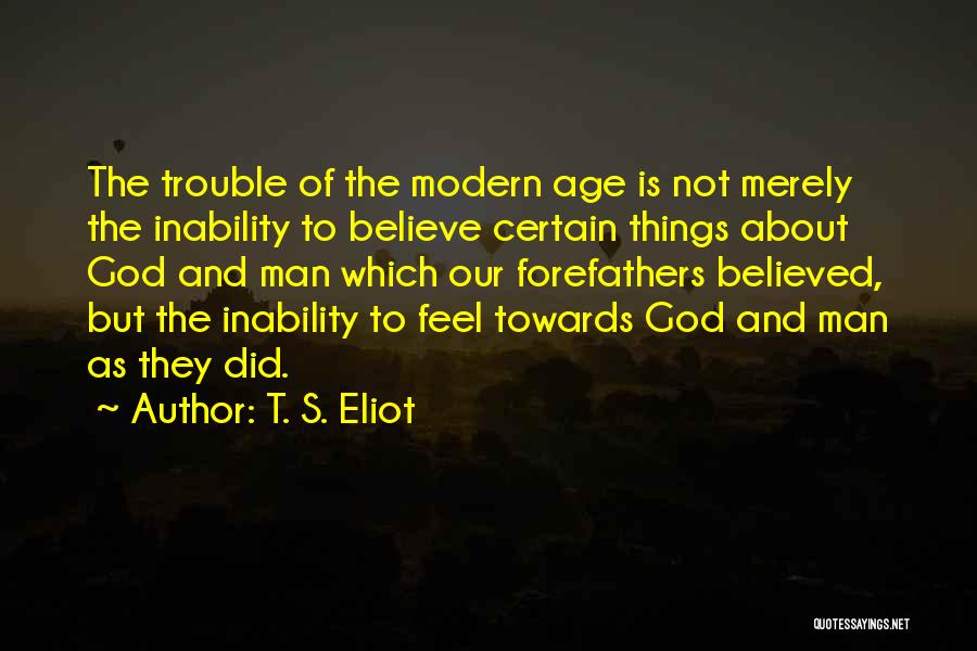 T. S. Eliot Quotes: The Trouble Of The Modern Age Is Not Merely The Inability To Believe Certain Things About God And Man Which