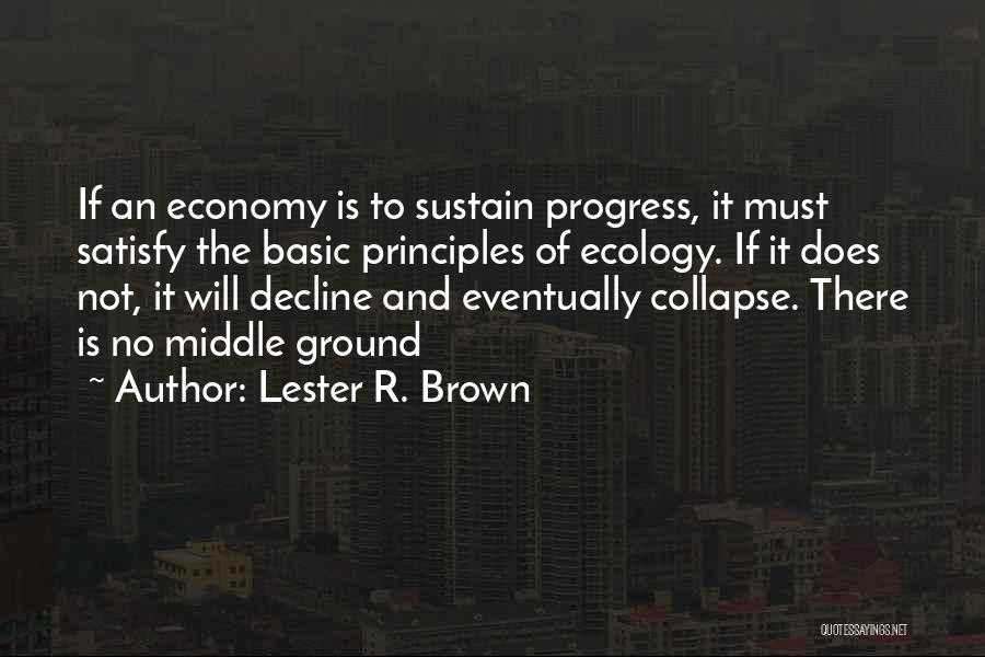 Lester R. Brown Quotes: If An Economy Is To Sustain Progress, It Must Satisfy The Basic Principles Of Ecology. If It Does Not, It