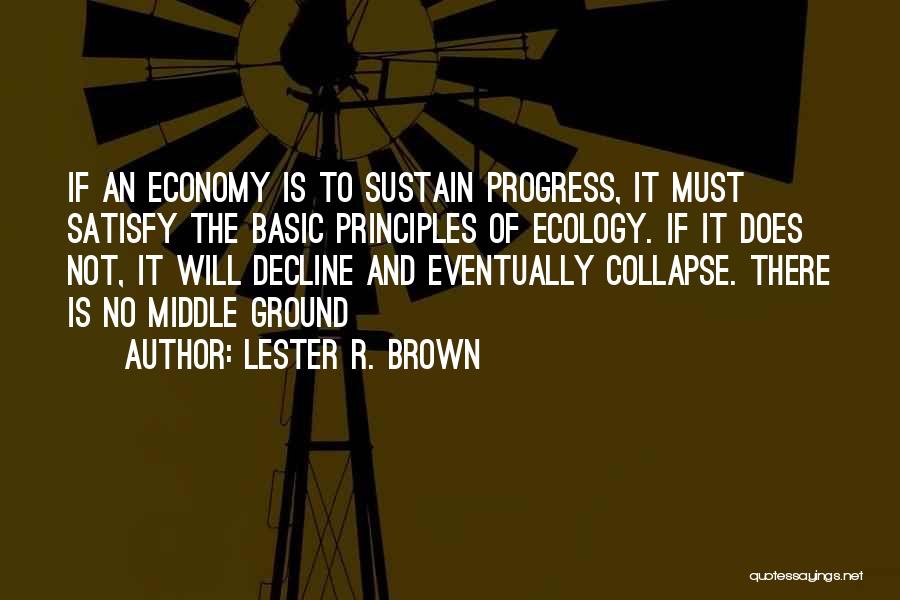Lester R. Brown Quotes: If An Economy Is To Sustain Progress, It Must Satisfy The Basic Principles Of Ecology. If It Does Not, It
