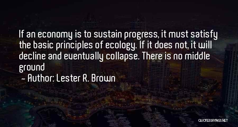 Lester R. Brown Quotes: If An Economy Is To Sustain Progress, It Must Satisfy The Basic Principles Of Ecology. If It Does Not, It