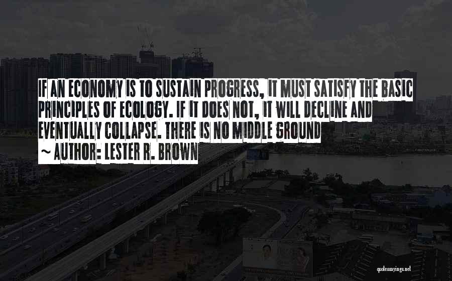 Lester R. Brown Quotes: If An Economy Is To Sustain Progress, It Must Satisfy The Basic Principles Of Ecology. If It Does Not, It