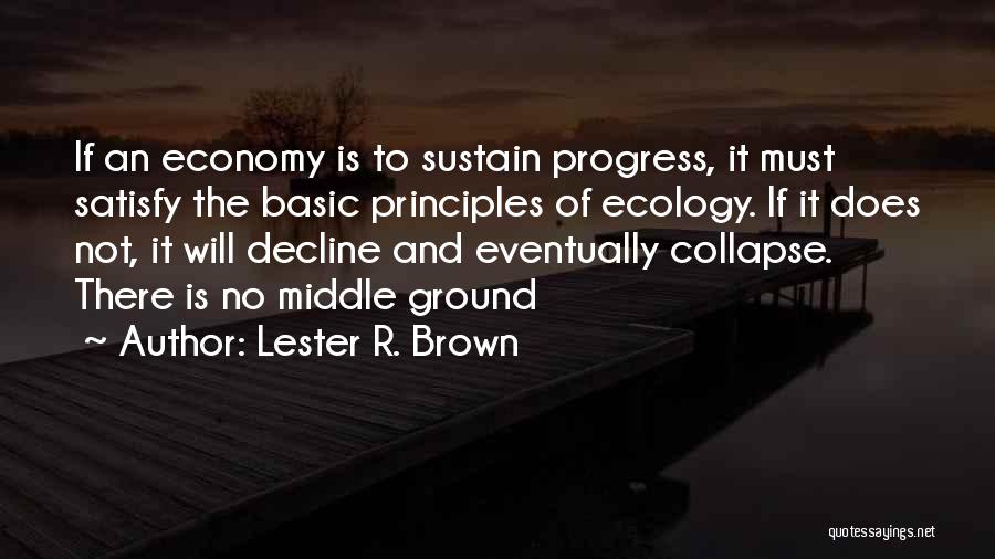 Lester R. Brown Quotes: If An Economy Is To Sustain Progress, It Must Satisfy The Basic Principles Of Ecology. If It Does Not, It