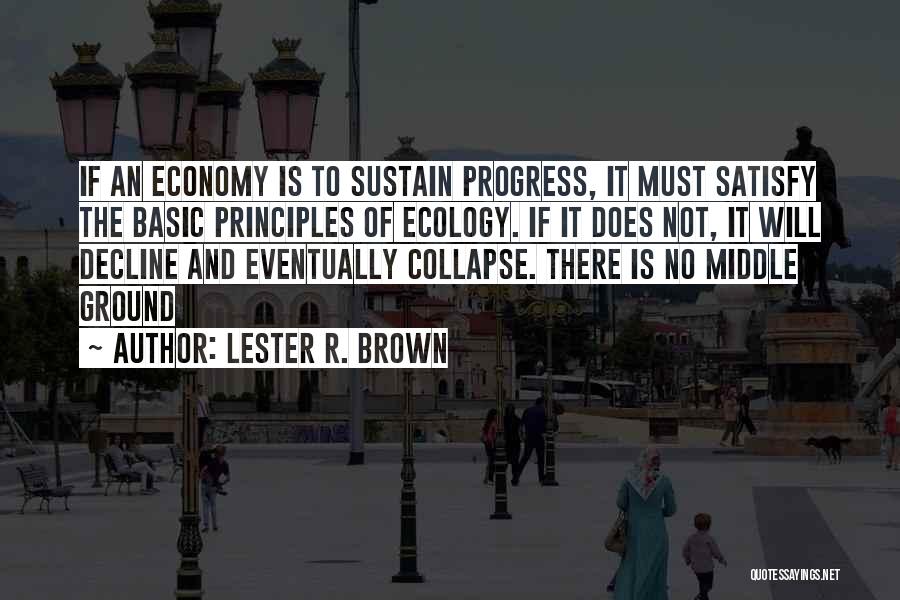 Lester R. Brown Quotes: If An Economy Is To Sustain Progress, It Must Satisfy The Basic Principles Of Ecology. If It Does Not, It