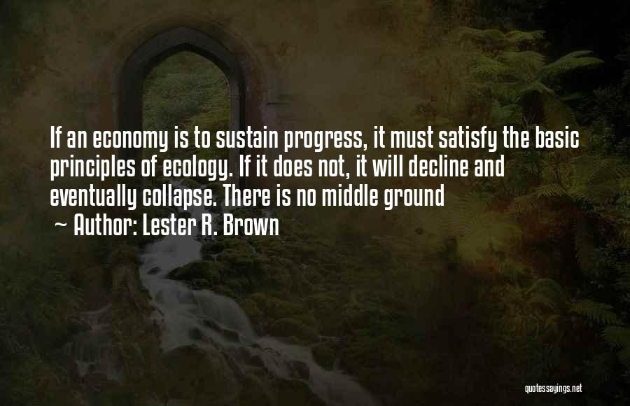 Lester R. Brown Quotes: If An Economy Is To Sustain Progress, It Must Satisfy The Basic Principles Of Ecology. If It Does Not, It