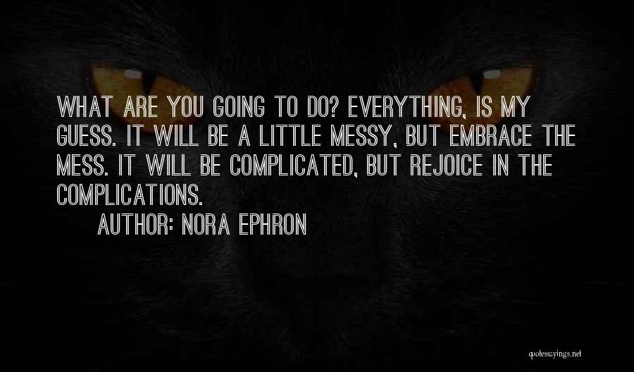 Nora Ephron Quotes: What Are You Going To Do? Everything, Is My Guess. It Will Be A Little Messy, But Embrace The Mess.