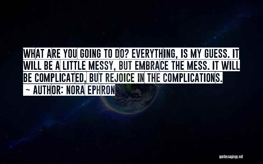 Nora Ephron Quotes: What Are You Going To Do? Everything, Is My Guess. It Will Be A Little Messy, But Embrace The Mess.