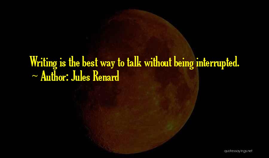 Jules Renard Quotes: Writing Is The Best Way To Talk Without Being Interrupted.